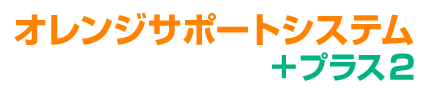 オレンジサポートシステム+プラス2